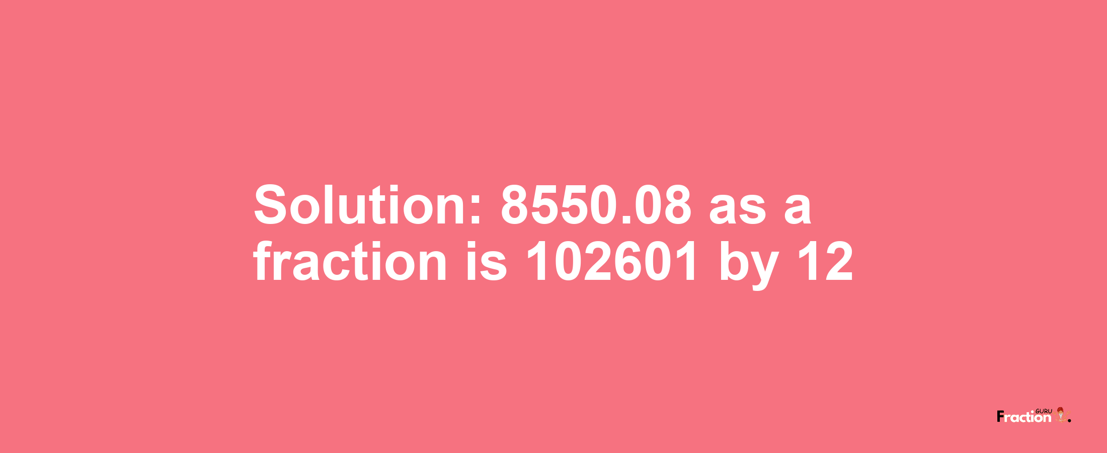 Solution:8550.08 as a fraction is 102601/12